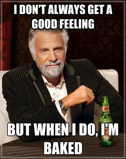 I don't always get a good feeling  But when I do, I'm baked - I don't always get a good feeling  But when I do, I'm baked  The Most Interesting Man In The World