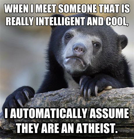 When I meet someone that is really intelligent and cool,
 I automatically assume they are an atheist.  - When I meet someone that is really intelligent and cool,
 I automatically assume they are an atheist.   Confession Bear