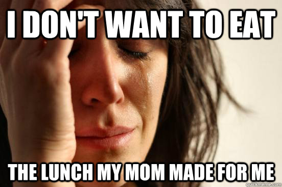 I don't want to eat The lunch my mom made for me  First World Problems