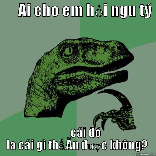       AI CHO EM HỎI NGU TÝ          CÁI ĐÓ LA CÁI GÌ THẾ.ĂN ĐƯỢC KHÔNG? Philosoraptor