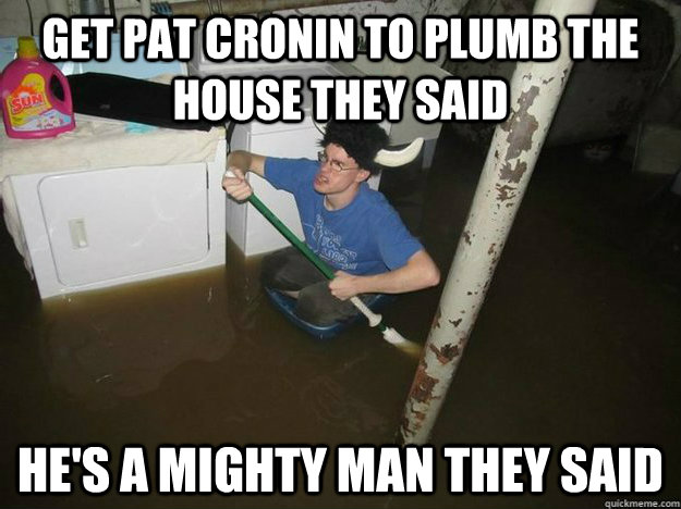 get pat cronin to plumb the house they said he's a mighty man they said  Fixd The Laundry They Said