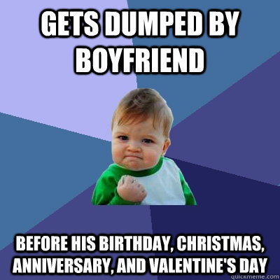 Gets dumped by boyfriend before his birthday, christmas, anniversary, and valentine's day  Success Kid