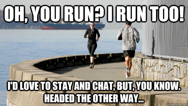 Oh, you run? I run too! I'd love to stay and chat, but, you know.  Headed the other way... - Oh, you run? I run too! I'd love to stay and chat, but, you know.  Headed the other way...  Every time I nod at another runner