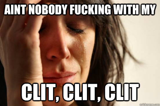 aint nobody fucking with my clit, clit, clit  First World Problems