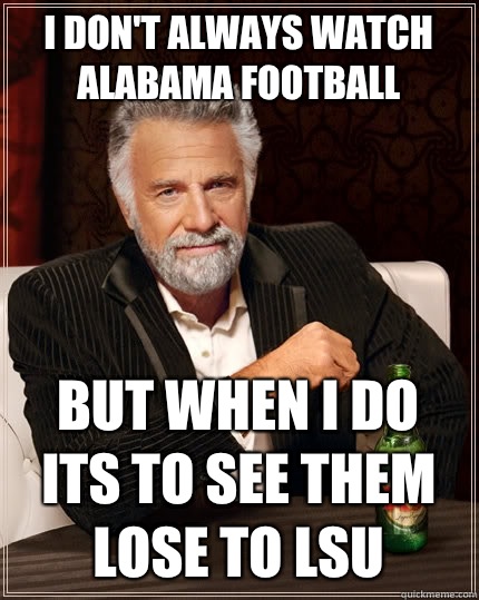 i don't always watch Alabama football But when I do its to see them lose to LSU  The Most Interesting Man In The World