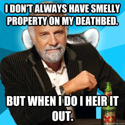 I don't always have smelly property on my deathbed.  But when I do I heir it out.   Most intersting lame pun