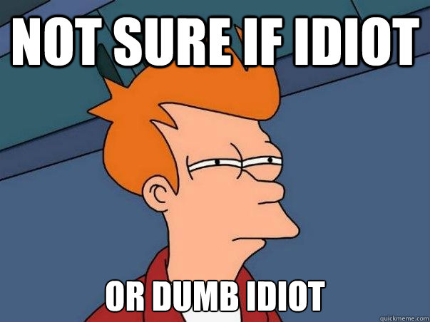 Not sure if idiot or dumb idiot  Not sure Fry