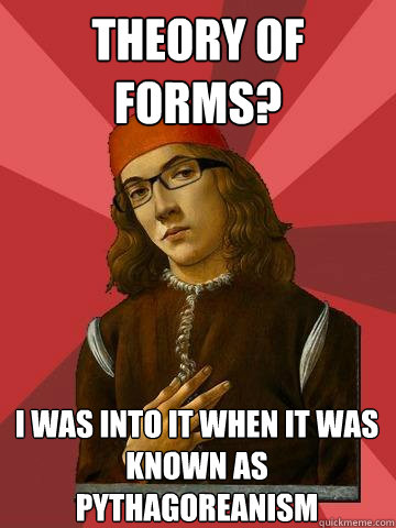 Theory of Forms? I was into it when it was known as Pythagoreanism - Theory of Forms? I was into it when it was known as Pythagoreanism  Hipster Stefano