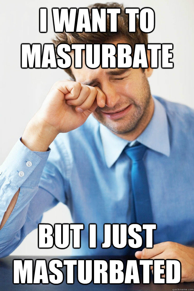 I want to masturbate but I just masturbated - I want to masturbate but I just masturbated  Guy Problems