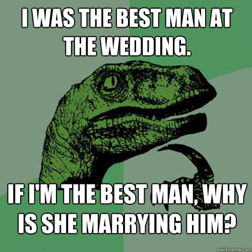 I was the best man at the wedding. If I'm the best man, why is she marrying him? - I was the best man at the wedding. If I'm the best man, why is she marrying him?  Philosoraptor