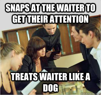 Snaps at the waiter to get their attention Treats waiter like a dog  Scumbag customer
