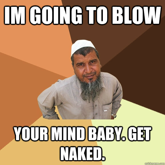 im going to blow your mind baby. get naked.  Ordinary Muslim Man