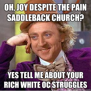 Oh, Joy despite the pain saddleback church? yes tell me about your rich white oc struggles  Condescending Wonka