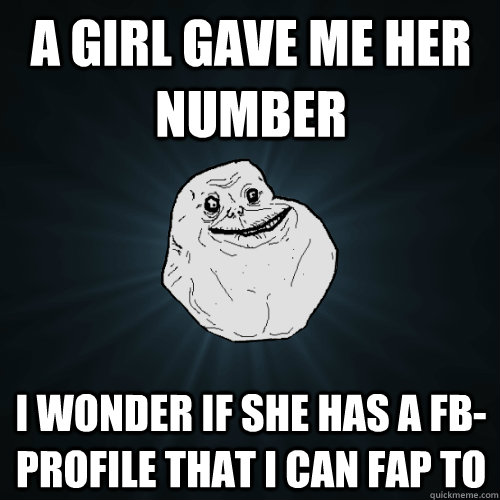 A girl gave me her number I wonder if she has a FB-profile that i can fap to  Forever Alone