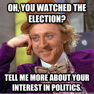 Oh, you watched the election? Tell me more about your interest in politics.  Condescending Wonka