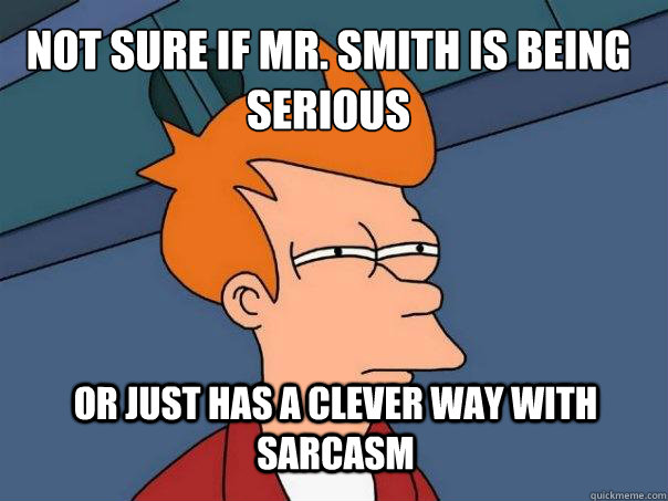 Not sure if Mr. Smith is being serious or just has a clever way with sarcasm  Futurama Fry