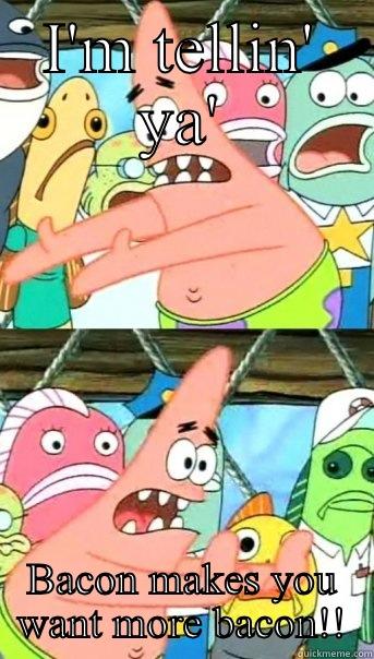 I'M TELLIN' YA' BACON MAKES YOU WANT MORE BACON!! Push it somewhere else Patrick