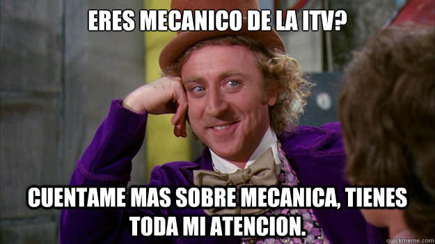 ¿eres Mecanico de la ITV? Cuentame mas sobre mecanica, tienes toda mi atencion.  gene wilder