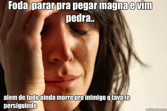 Foda é parar pra pegar magna e vim pedra.. alem de tudo ainda morre pro inimigo q tava te persiguindo  First World Problems