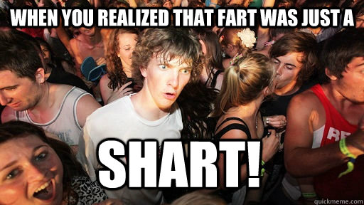 when you realized that fart was just a SHART!  Sudden Clarity Clarence