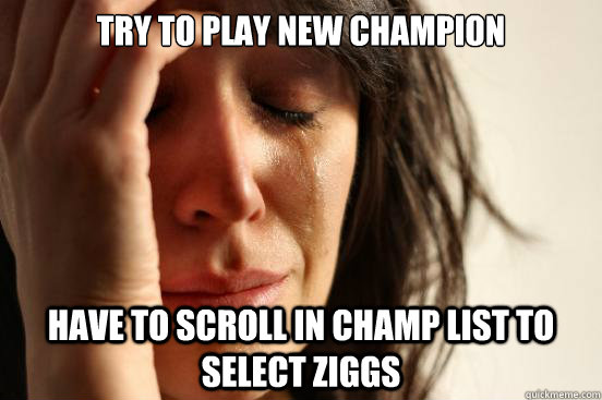 Try to play new champion Have to scroll in champ list to select ziggs  First World Problems