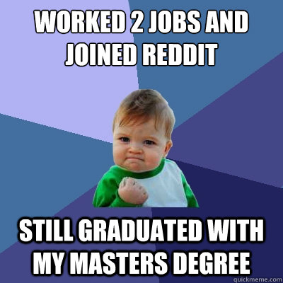 worked 2 jobs and joined reddit   still graduated with my masters degree  Success Kid