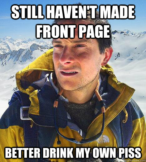 Still haven't made front page Better drink my own piss  Bear Grylls