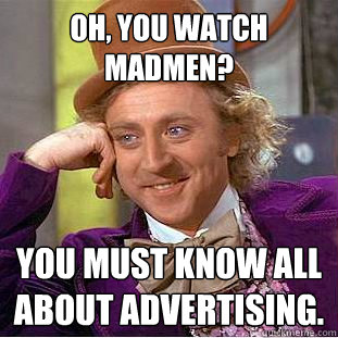 oh, you watch MadMen? You must know all about advertising.  Creepy Wonka