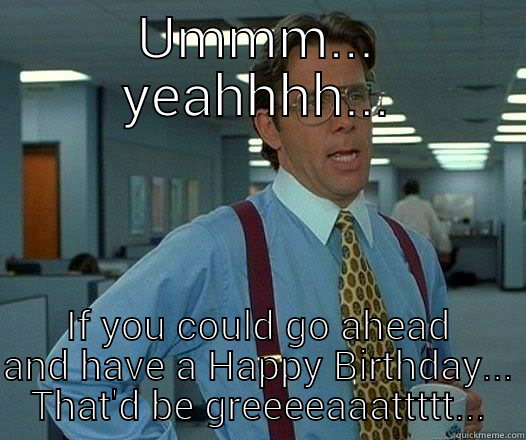 Ummm... yeahhhh... If you could go ahead and have a Happy Birthday... - UMMM... YEAHHHH... IF YOU COULD GO AHEAD AND HAVE A HAPPY BIRTHDAY... THAT'D BE GREEEEAAATTTTT... Office Space Lumbergh