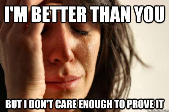I'm better than you But I don't care enough to prove it  First World Problems