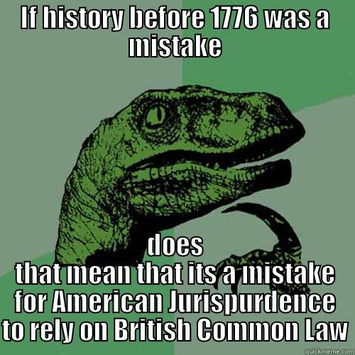 IF HISTORY BEFORE 1776 WAS A MISTAKE DOES THAT MEAN THAT ITS A MISTAKE FOR AMERICAN JURISPURDENCE TO RELY ON BRITISH COMMON LAW Philosoraptor