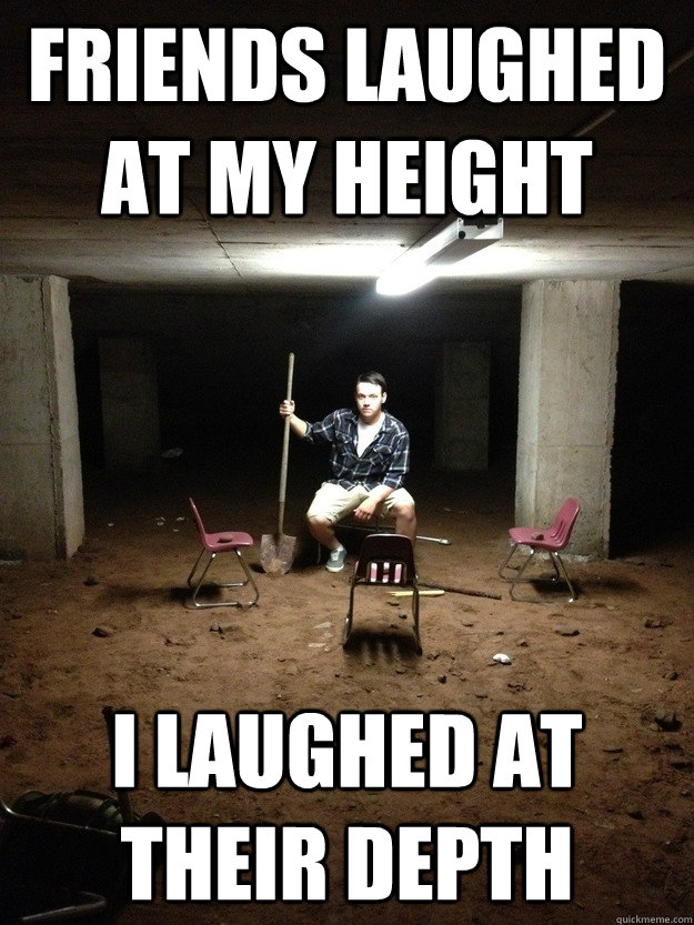 Friends laughed at my height  i laughed at their depth  - Friends laughed at my height  i laughed at their depth   shovel guy