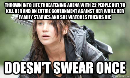 thrown into life threatening arena with 22 people out to kill her and an entire government against her while her family starves and she watches friends die doesn't swear once - thrown into life threatening arena with 22 people out to kill her and an entire government against her while her family starves and she watches friends die doesn't swear once  Good Guy Katniss