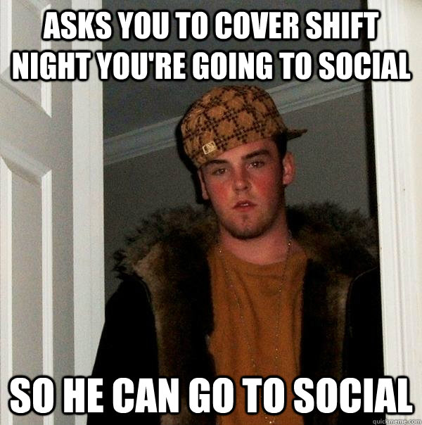 Asks you to cover shift night you're going to social So he can go to social - Asks you to cover shift night you're going to social So he can go to social  Scumbag Steve