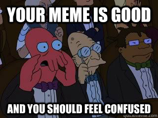 your meme is good and you should feel confused  Bad Zoidberg