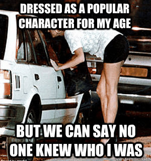 dressed as a popular character for my age But we can say no one knew who I was  Karma Whore
