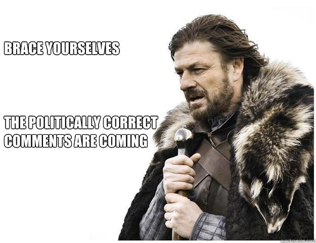 Brace yourselves



the Politically correct 
comments are coming


  Imminent Ned