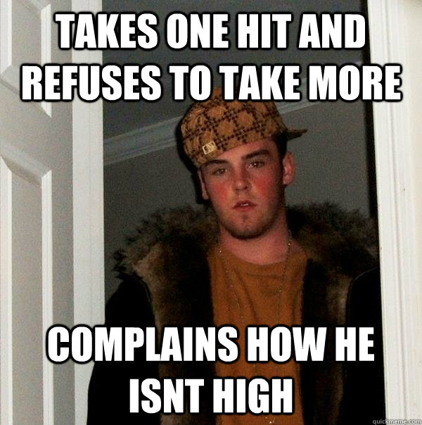 Takes one hit and refuses to take more complains how he isnt high  Scumbag Steve