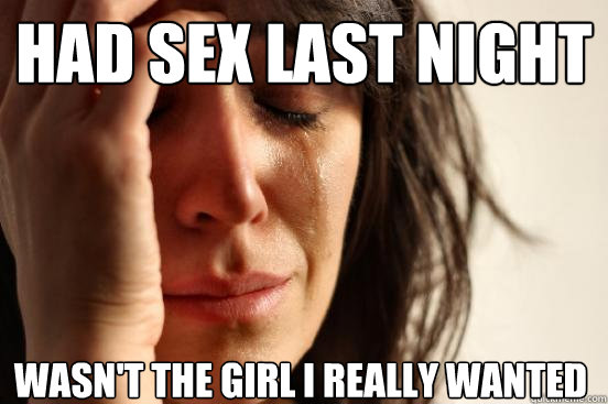 had sex last night wasn't the girl i really wanted   First World Problems