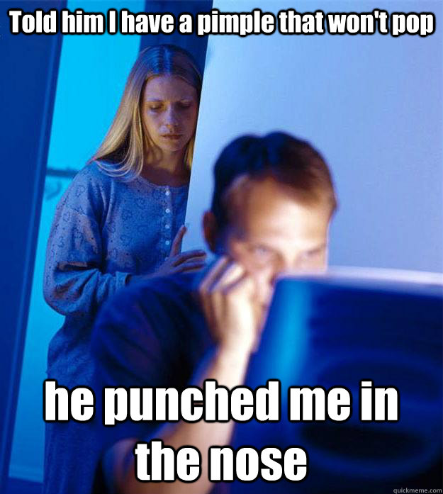 Told him I have a pimple that won't pop he punched me in the nose  Redditors Wife