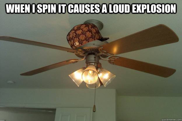 When I spin it causes a loud explosion   scumbag ceiling fan