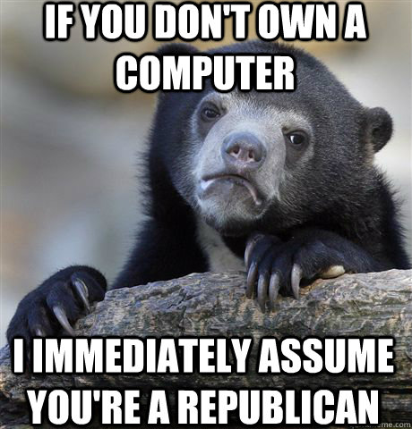 If you don't own a computer I immediately assume you're a republican  Confession Bear
