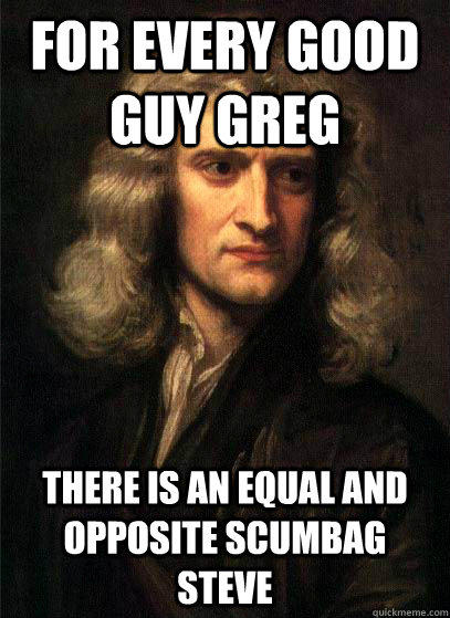 For every good guy greg there is an equal and opposite scumbag steve - For every good guy greg there is an equal and opposite scumbag steve  Sir Isaac Newton