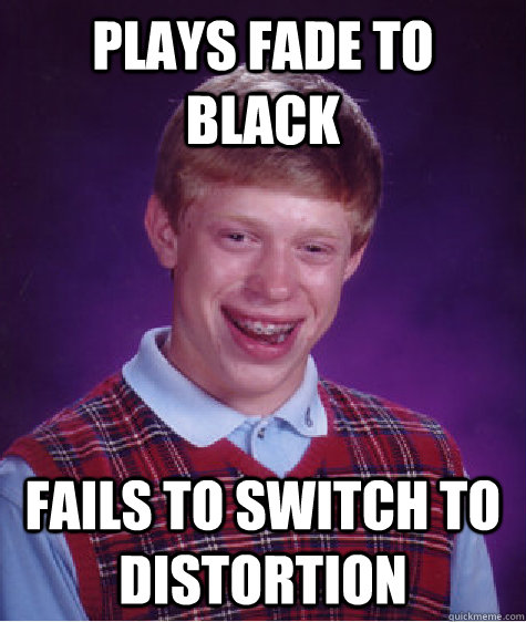 Plays fade to black  Fails to switch to Distortion   Bad Luck Brian