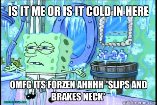 is it me or is it cold in here OMFG ITS FORZEN AHHHH *SLIPS AND BRAKES NECK* - is it me or is it cold in here OMFG ITS FORZEN AHHHH *SLIPS AND BRAKES NECK*  Spongebob forzen pants