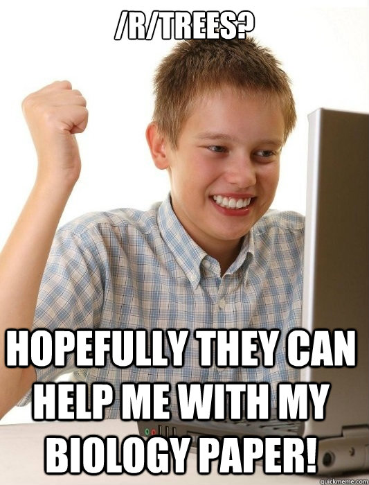/r/trees? Hopefully they can help me with my biology paper!  First Day on the Internet Kid