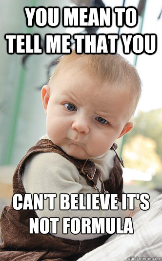 you mean to tell me that you can't believe it's not formula   Baby