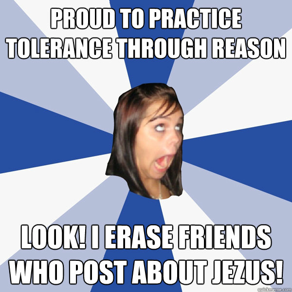 PROUD TO PRACTICE TOLERANCE THROUGH REASON LOOK! I ERASE FRIENDS WHO POST ABOUT JEZUS!  Annoying Facebook Girl