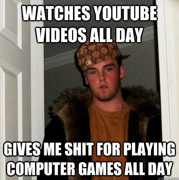 Watches youtube videos all day Gives me shit for playing computer games all day  Scumbag Steve
