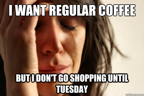 I want regular coffee but I don't go shopping until Tuesday  First World Problems